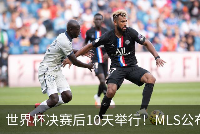 世界杯决赛后10天举行！MLS公布全明星阵容：梅西+佛得角国脚