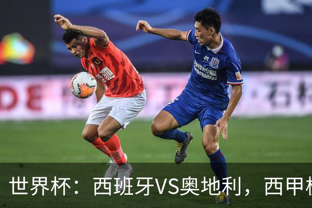 世界杯：西班牙VS奥地利，西甲极致传控硬刚德甲疯抢，奥地利能否再造冷门奇迹？比分预测