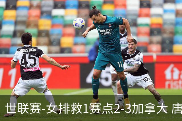 世联赛-女排救1赛点2-3加拿大 唐欣轰22分难阻3连败