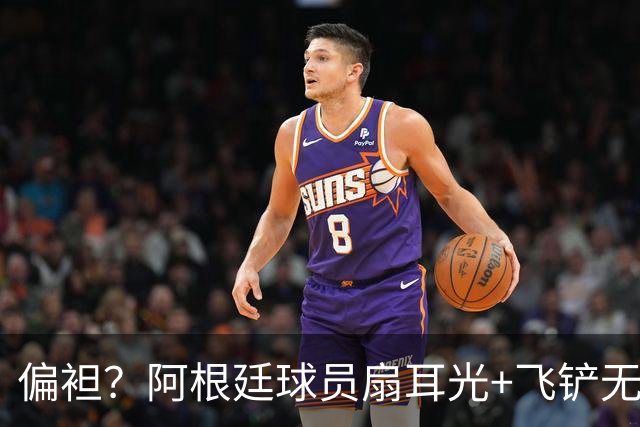 偏袒？阿根廷球员扇耳光+飞铲无牌 罗梅罗疑似连场逃黄