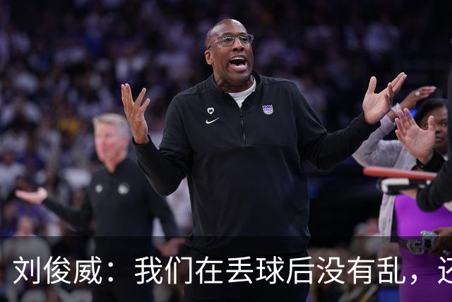 刘俊威：我们在丢球后没有乱，还是能通过正常配合完成射门并得分