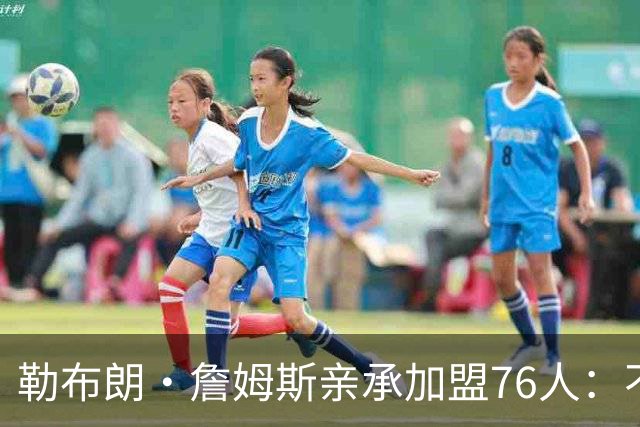 勒布朗·詹姆斯亲承加盟76人：不为钱不为家，只为最后一冠
