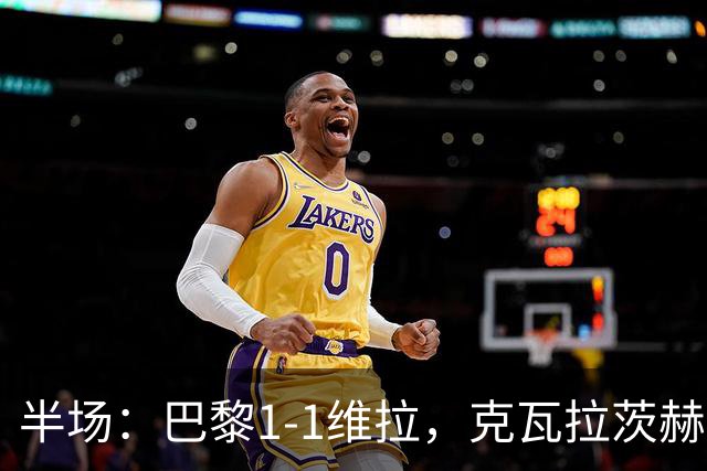 半场：巴黎1-1维拉，克瓦拉茨赫利亚破门，马乔扳平