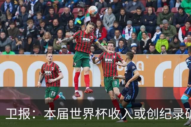 卫报：本届世界杯收入或创纪录破150亿美元，最初预估为110亿美元