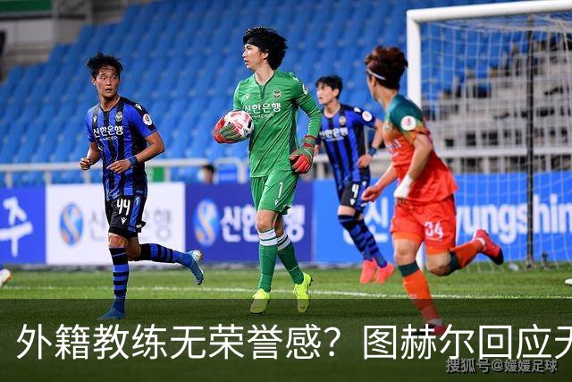 外籍教练无荣誉感？图赫尔回应无缘决赛：没有任何遗憾