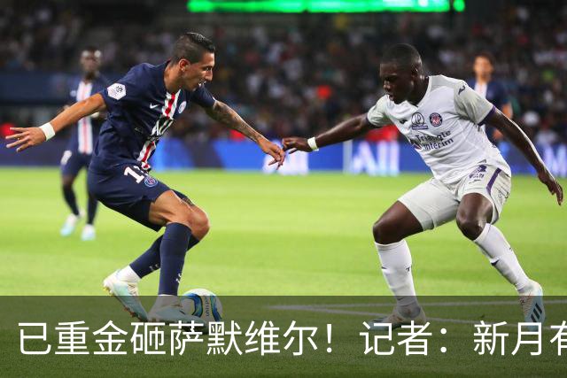 已重金砸萨默维尔！记者：新月有意登贝莱，已经与其团队初步接触