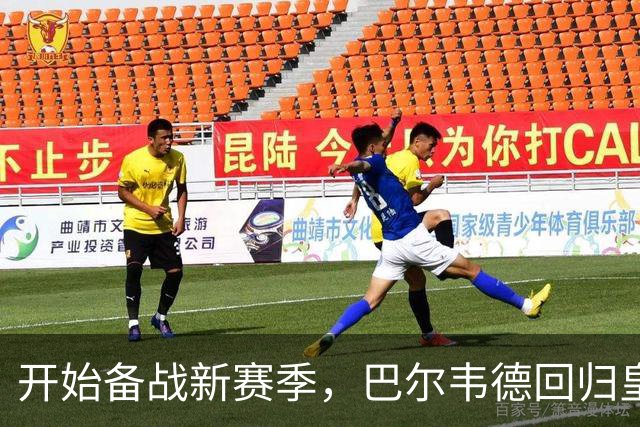 开始备战新赛季，巴尔韦德回归皇马参加合练
