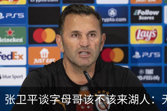 张卫平谈字母哥该不该来湖人：无所谓 我是东契奇粉丝 他不动就行