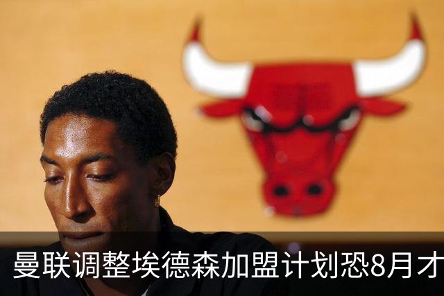 曼联调整埃德森加盟计划恐8月才报到！拉什福德拒绝拜仁，仍非巴萨不去