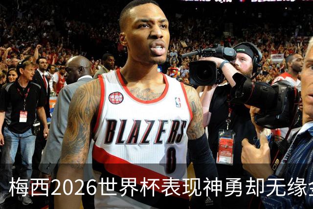 梅西2026世界杯表现神勇却无缘金球奖，只因这一残酷规则
