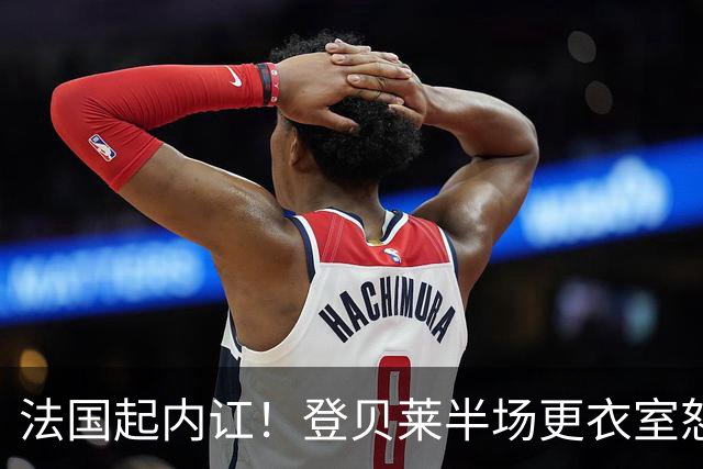 法国起内讧！登贝莱半场更衣室怒怼球队逼抢不够，队员敢怒不敢言