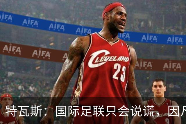 特瓦斯：国际足联只会说谎，因凡蒂诺应该离任