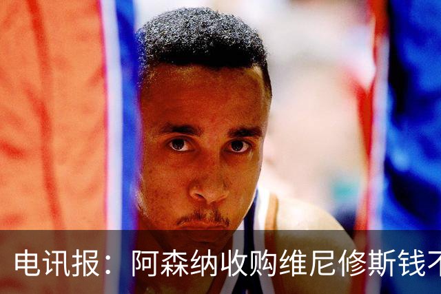 电讯报：阿森纳收购维尼修斯钱不是问题！枪手欲本周敲定吉马良斯