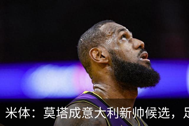 米体：莫塔成意大利新帅候选，足协想避免马尔蒂尼、莱昂纳多辞职