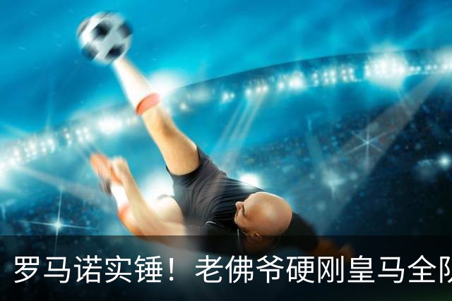罗马诺实锤！老佛爷硬刚皇马全队！伯纳乌放弃世界杯王牌太明智
