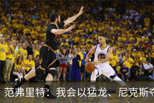 范弗里特：我会以猛龙、尼克斯夺冠为动力 下赛季带火箭冲破质疑