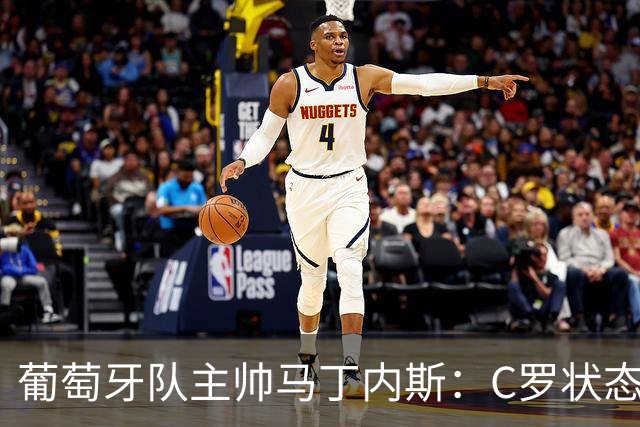葡萄牙队主帅马丁内斯：C罗状态正佳 全队目标是获胜