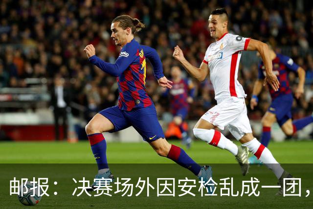邮报：决赛场外因安检乱成一团，球迷排长队进场