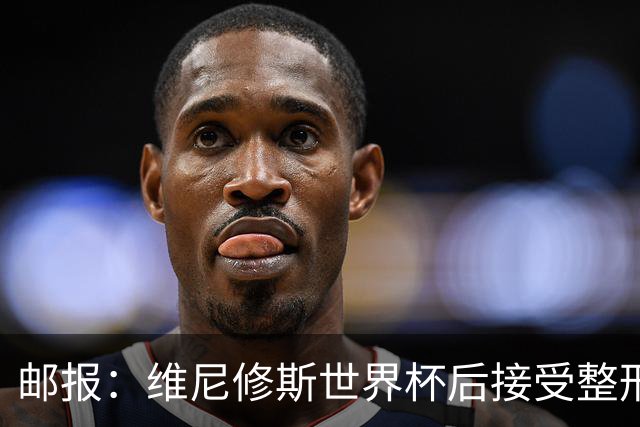 邮报：维尼修斯世界杯后接受整形手术，与女友在海滩甜蜜度假