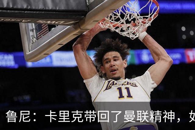 鲁尼：卡里克带回了曼联精神，如果邀请我加入教练组我一定会加入