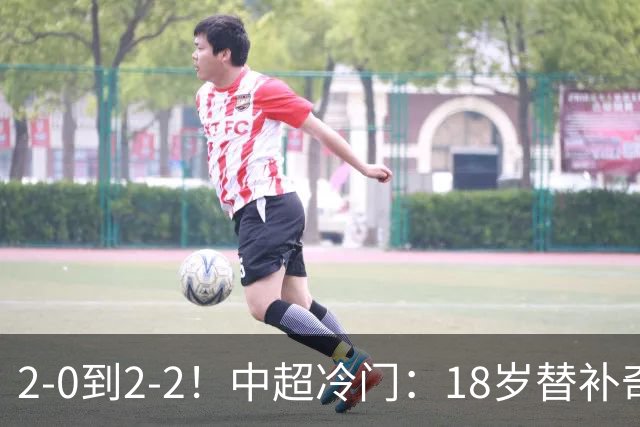 2-0到2-2！中超冷门：18岁替补奇兵4分钟连造两球 传统豪门5轮1胜