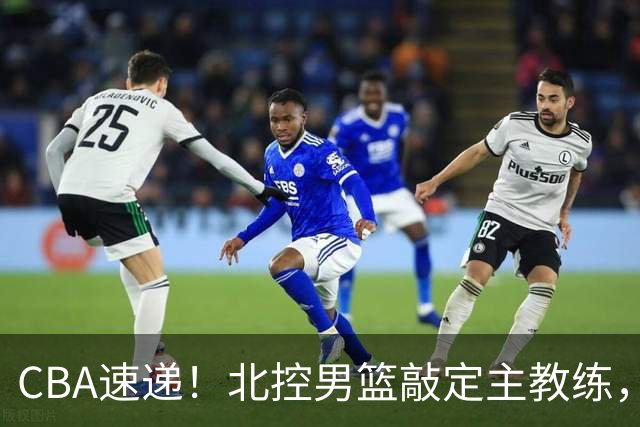 CBA速递！北控男篮敲定主教练，北京男篮欲买断范子铭，青岛男篮续约内线大外，NBL球队接触周鹏