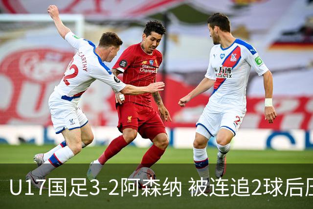 U17国足3-2阿森纳 被连追2球后压哨制胜 赵松源双响 程晟涵替补绝杀